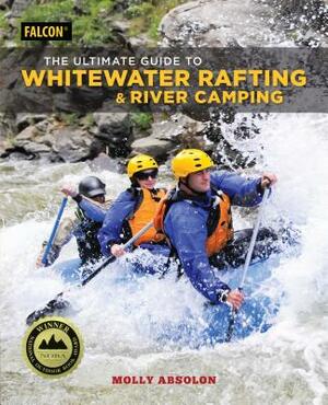 The Ultimate Guide to Whitewater Rafting and River Camping by Molly Absolon