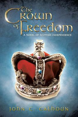The Crown of Freedom: A Novel of Scottish Independence by John C. Calhoun