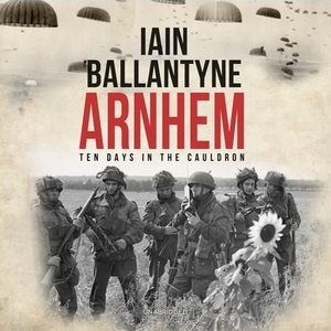 Arnhem: Ten Days in the Cauldron by Iain Ballantyne