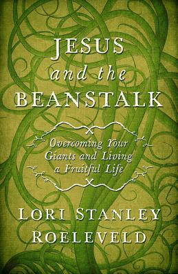 Jesus and the Beanstalk: Overcoming Your Giants and Living a Fruitful Life by Lori Stanley Roeleveld