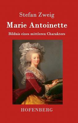 Marie Antoinette: Bildnis eines mittleren Charakters by Stefan Zweig