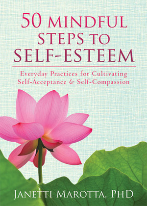 50 Mindful Steps to Self-Esteem: Everyday Practices for Cultivating Self-Acceptance & Self-Compassion by Janetti Marotta