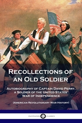 Recollections of an Old Soldier: Autobiography of Captain David Perry, a Soldier of the United States' War of Independence (American Revolutionary War by David Perry