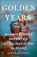 Golden Years: How Americans Invented and Reinvented Old Age by James Chappel