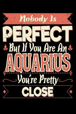 Nobody Is Perfect But If You Are A Aquarius You're Pretty Close by Darren Kindness