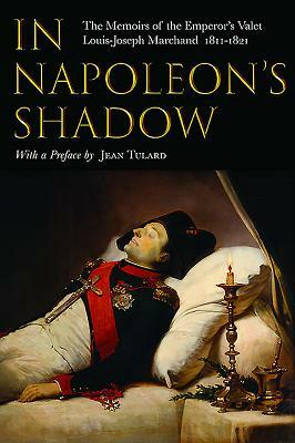 In Napoleon's Shadow: The Memoirs of Louis-Joseph Marchand, Valet and Friend of the Emperor 1811-1821 by Louis-Joseph Marchand