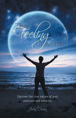 The Feeling Universe: Discover the true nature of your emotions and intuition. by John Dunn