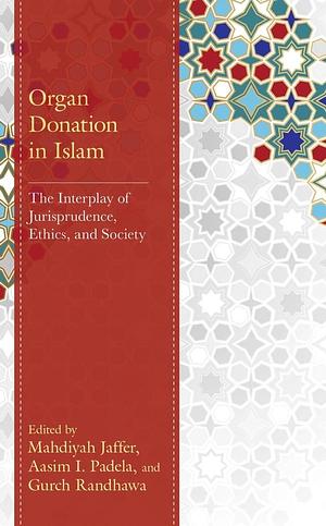 Organ Donation in Islam: The Interplay of Jurisprudence, Ethics, and Society by Mahdiyah Jaffer, Aasim I. Padela, Gurch Randhawa
