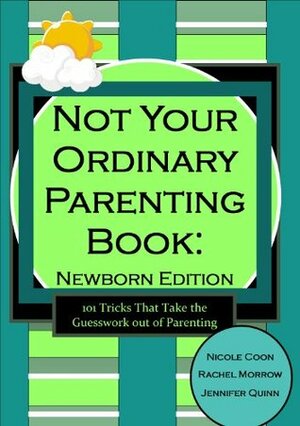 Not Your Ordinary Parenting Book: Newborn Edition: 101 Tricks That Take the Guesswork out of Parenting by Nicole Coon, Jennifer Quinn, Rachel Morrow