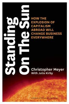 Standing on the Sun: How the Explosion of Capitalism Abroad Will Change Business Everywhere by Christopher Meyer