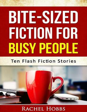 Bite-sized Fiction for Busy People - Ten Flash Fiction Stories by Rachel Hobbs