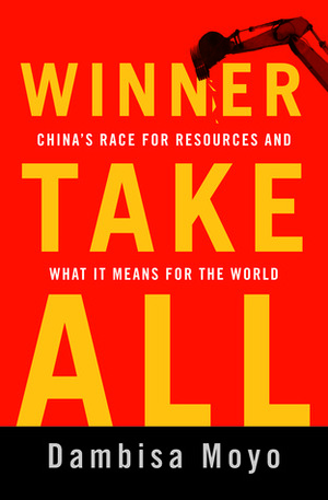 Winner Take All: China's Race for Resources and What It Means for the World by Dambisa Moyo