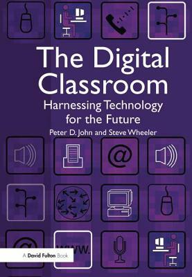 The Digital Classroom: Harnessing Technology for the Future of Learning and Teaching by Peter John, Steve Wheeler