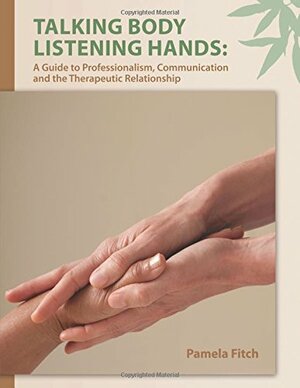 Talking Body, Listening Hands: A Guide to Professionalism, Communication and the Therapeutic Relationship by Pamela Fitch