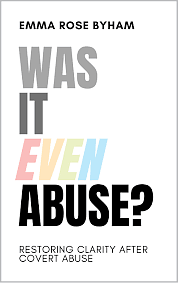 Was It Even Abuse?: Restoring clarity after covert abuse. by Emma Rose Byham