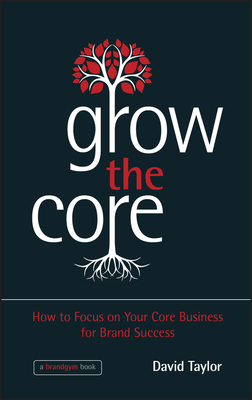 Grow the Core: How to Focus on Your Core Business for Brand Success by David Taylor