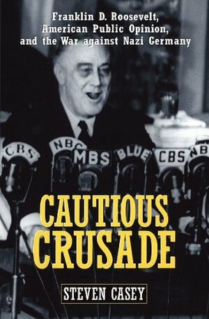 Cautious Crusade: Franklin D. Roosevelt, American Public Opinion, and the War against Nazi Germany by Steven Casey