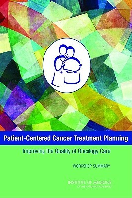 Patient-Centered Cancer Treatment Planning: Improving the Quality of Oncology Care: Workshop Summary by Board on Health Care Services, Institute of Medicine, National Cancer Policy Forum