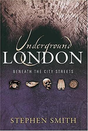 Underground London: Travels Beneath the City Streets by Stephen Smith