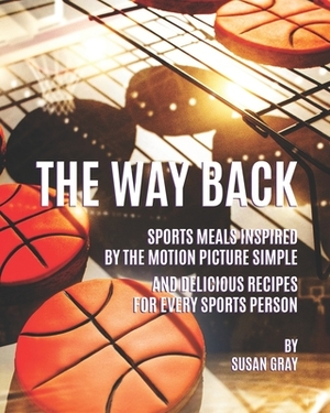 The Way Back: Sports Meals Inspired by the Motion Picture - Simple and Delicious Recipes for Every Sports Person by Susan Gray