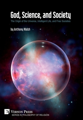 God, Science, and Society: The Origin of the Universe, Intelligent Life, and Free Societies by Anthony Walsh