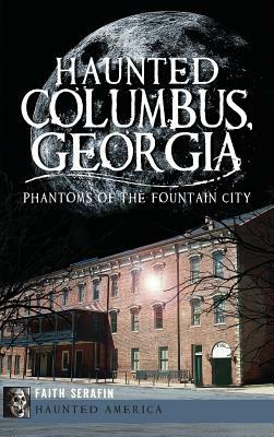 Haunted Columbus, Georgia: Phantoms of the Fountain City by Faith Serafin