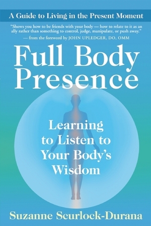 Full Body Presence: Learning to Listen to Your Body's Wisdom by Suzanne Scurlock-Durana, John E. Upledger