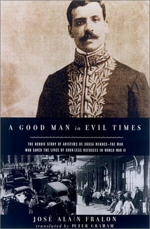 A Good Man in Evil Times: The Heroic Story of Aristides de Sousa Mendes -- The Man Who Saved the Lives of Countless Refugess in World Wa by José-Alain Fralon, Peter Graham