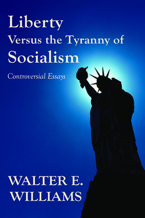 Liberty Versus the Tyranny of Socialism: Controversial Essays by Walter E. Williams