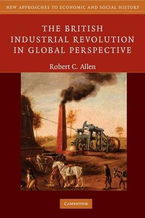 The British Industrial Revolution in Global Perspective by Robert C. Allen