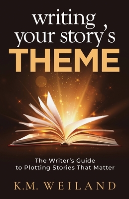 Writing Your Story's Theme: The Writer's Guide to Plotting Stories That Matter by K.M. Weiland