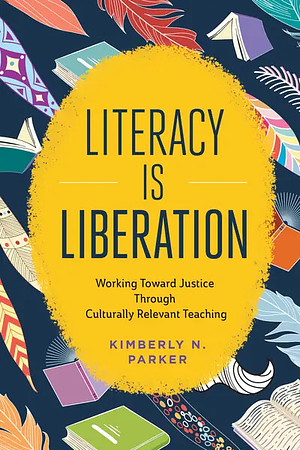 Literacy Is Liberation: Working Toward Justice Through Culturally Relevant Teaching by Kimberly N Parker