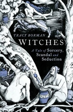Witches, a tale of Scandal, Sorcery and Seduction by Tracy Borman
