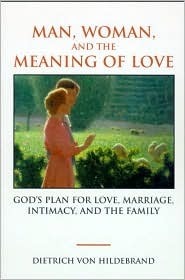 Man, Woman, and the Meaning of Love: Gods Plan for Love, Marriage, Intimacy, and the Family by Dietrich von Hildebrand
