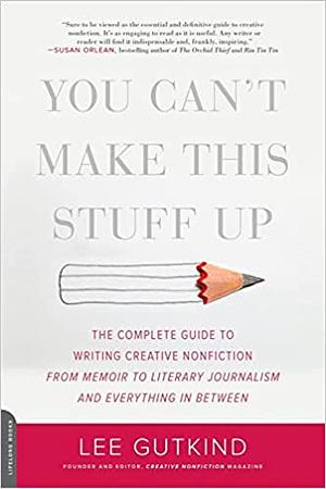 You Can't Make This Stuff Up: The Complete Guide to Writing Creative Nonfiction--from Memoir to Literary Journalism and Everything in Between by Lee Gutkind