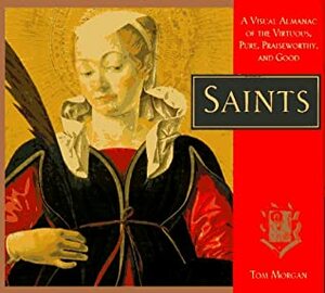 Saints: A Visual Almanac of the Virtuous, Pure, Praiseworthy, and Good by Tom Morgan