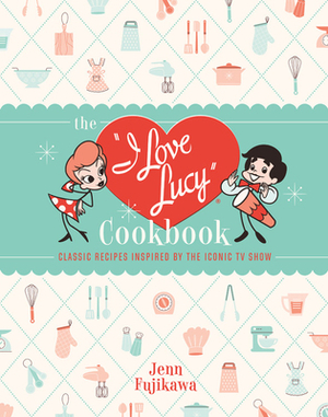 The I Love Lucy Cookbook: Classic Recipes Inspired by the Iconic TV Show by Jenn Fujikawa