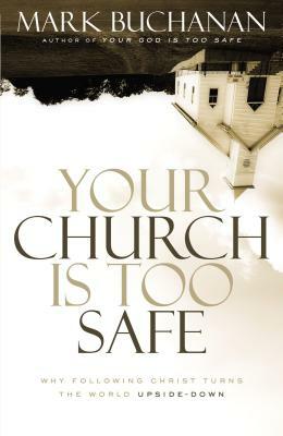 Your Church Is Too Safe: Why Following Christ Turns the World Upside-Down by Mark Buchanan