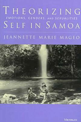 Theorizing Self in Samoa: Emotions, Genders, and Sexualities by Jeannette Marie Mageo