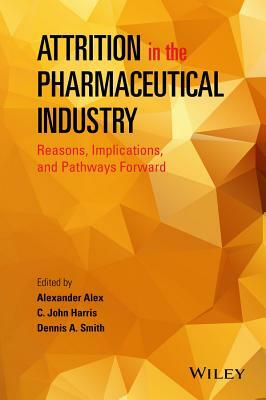 Attrition in the Pharmaceutical Industry: Reasons, Implications, and Pathways Forward by Dennis A. Smith, C. John Harris, Alexander Alex