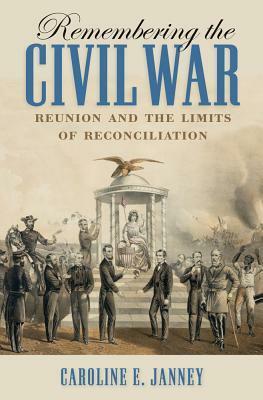 Remembering the Civil War: Reunion and the Limits of Reconciliation by Caroline E. Janney