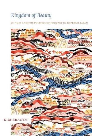 Kingdom of Beauty: Mingei and the Politics of Folk Art in Imperial Japan by Kim Brandt