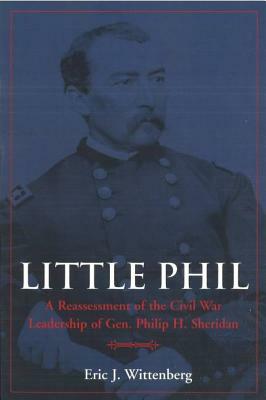 Little Phil: A Reassessment of the Civil War Leadership of Gen. Philip H. Sheridan by Eric J. Wittenberg