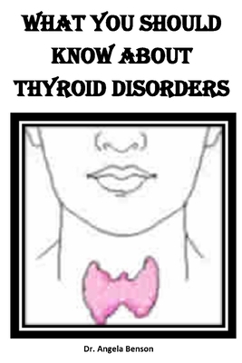 What You Should Know about Thyroid Disorder: Types, Causes, Symptoms, Treatment, And Diets by Angela Benson