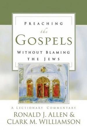 Preaching the Gospels Without Blaming the Jews: A Lectionary Commentary by Clark M. Williamson, Ronald James Allen