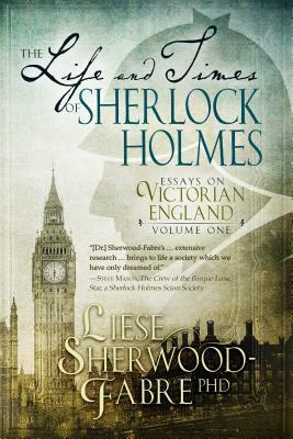 The Life and Times of Sherlock Holmes: Essays on Victorian England by Liese Anne Sherwood-Fabre