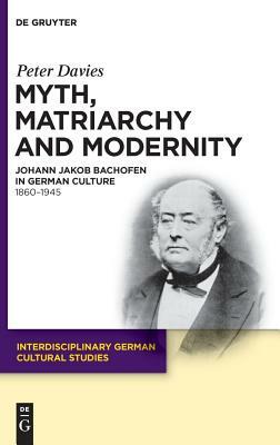 Myth, Matriarchy and Modernity: Johann Jakob Bachofen in German Culture. 1860-1945 by Peter Davies