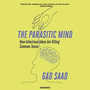 The Parasitic Mind: How Infectious Ideas Are Killing Common Sense by Gad Saad