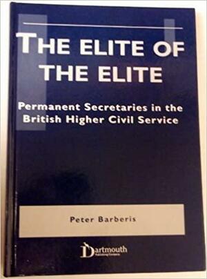 The Elite of the Elite: Permanent Secretaries in the British Higher Civil Service by Peter Barberis