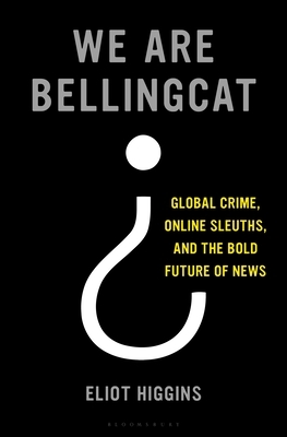 We Are Bellingcat: Global Crime, Online Sleuths, and the Bold Future of News by Eliot Higgins